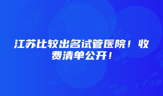 江苏比较出名试管医院！收费清单公开！