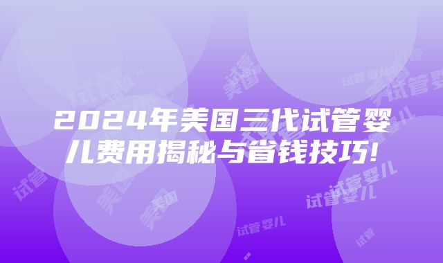 2024年美国三代试管婴儿费用揭秘与省钱技巧!