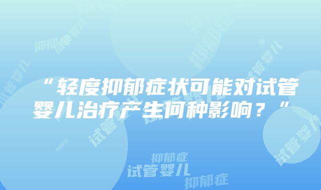 “轻度抑郁症状可能对试管婴儿治疗产生何种影响？”