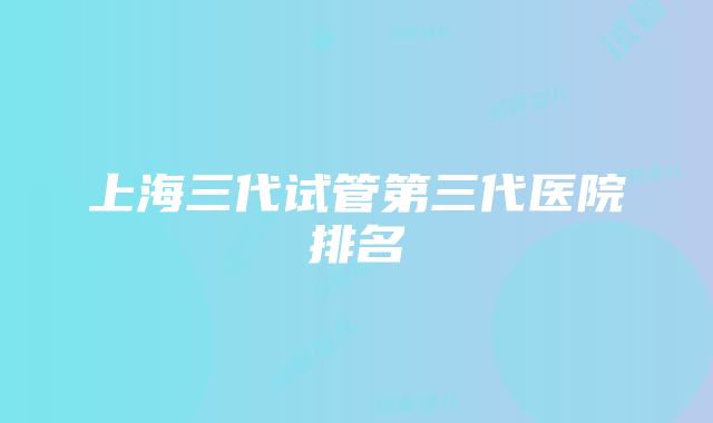 上海三代试管第三代医院排名