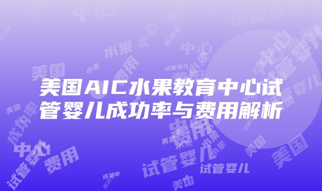 美国AIC水果教育中心试管婴儿成功率与费用解析