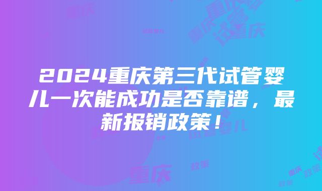 2024重庆第三代试管婴儿一次能成功是否靠谱，最新报销政策！