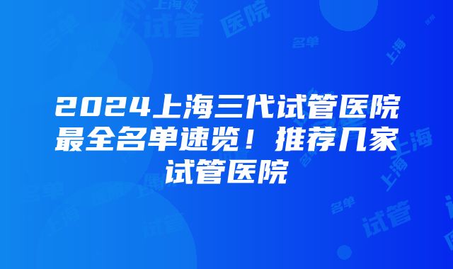 2024上海三代试管医院最全名单速览！推荐几家试管医院