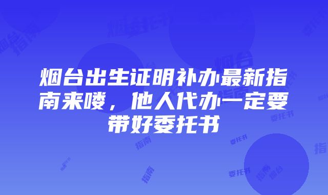 烟台出生证明补办最新指南来喽，他人代办一定要带好委托书