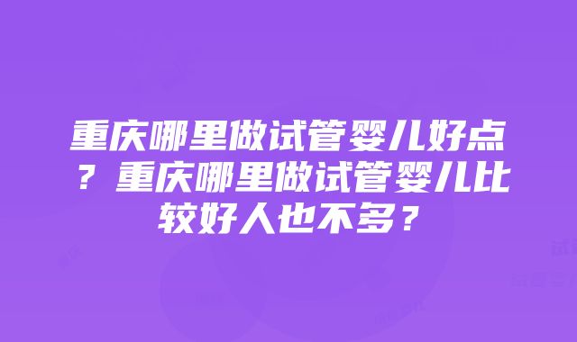 重庆哪里做试管婴儿好点？重庆哪里做试管婴儿比较好人也不多？