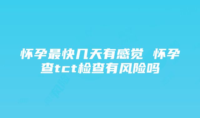 怀孕最快几天有感觉 怀孕查tct检查有风险吗