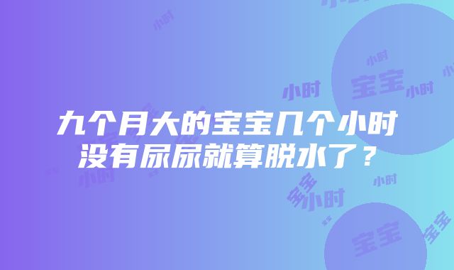 九个月大的宝宝几个小时没有尿尿就算脱水了？