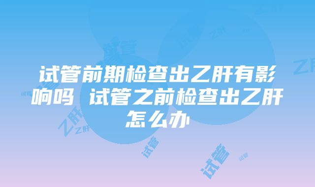 试管前期检查出乙肝有影响吗 试管之前检查出乙肝怎么办