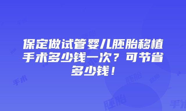 保定做试管婴儿胚胎移植手术多少钱一次？可节省多少钱！