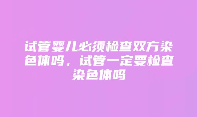 试管婴儿必须检查双方染色体吗，试管一定要检查染色体吗