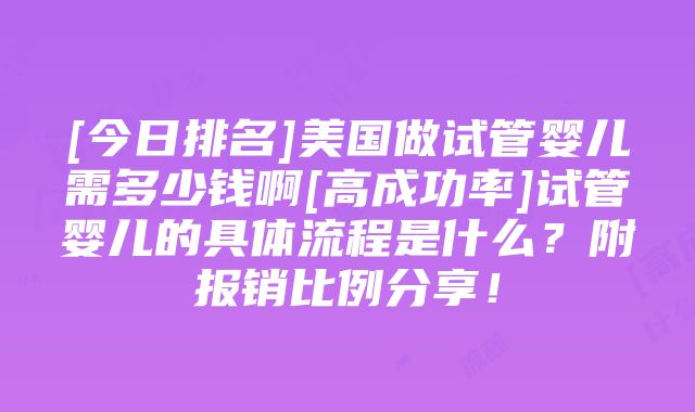 [今日排名]美国做试管婴儿需多少钱啊[高成功率]试管婴儿的具体流程是什么？附报销比例分享！