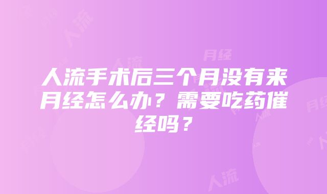 人流手术后三个月没有来月经怎么办？需要吃药催经吗？