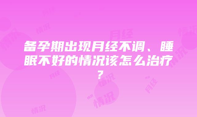 备孕期出现月经不调、睡眠不好的情况该怎么治疗？