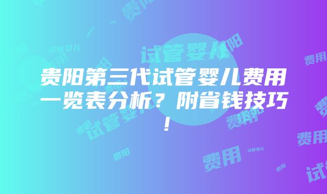 贵阳第三代试管婴儿费用一览表分析？附省钱技巧！