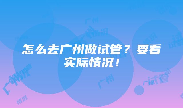 怎么去广州做试管？要看实际情况！