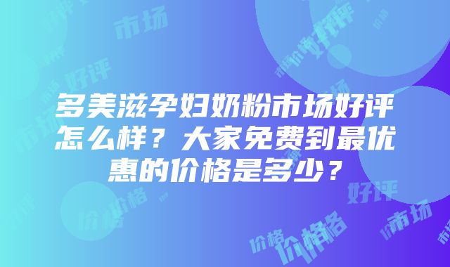 多美滋孕妇奶粉市场好评怎么样？大家免费到最优惠的价格是多少？