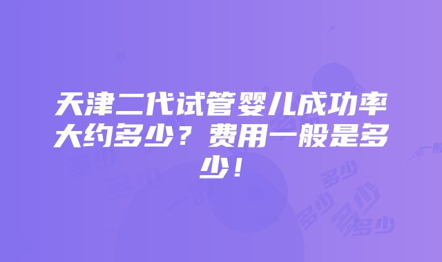 天津二代试管婴儿成功率大约多少？费用一般是多少！