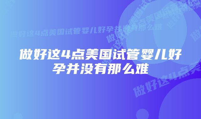 做好这4点美国试管婴儿好孕并没有那么难