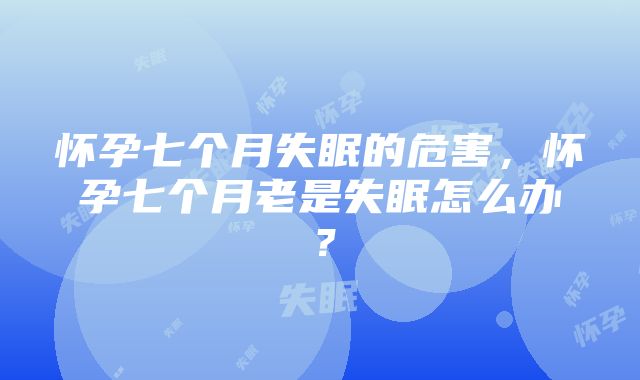 怀孕七个月失眠的危害，怀孕七个月老是失眠怎么办？