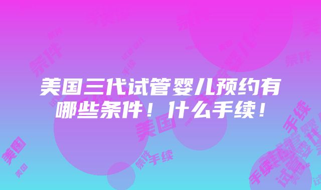 美国三代试管婴儿预约有哪些条件！什么手续！