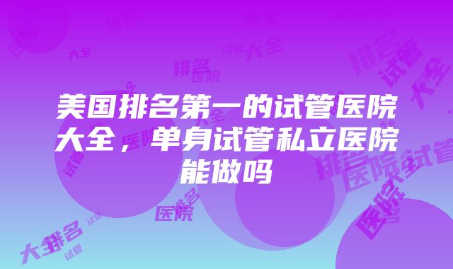 美国排名第一的试管医院大全，单身试管私立医院能做吗