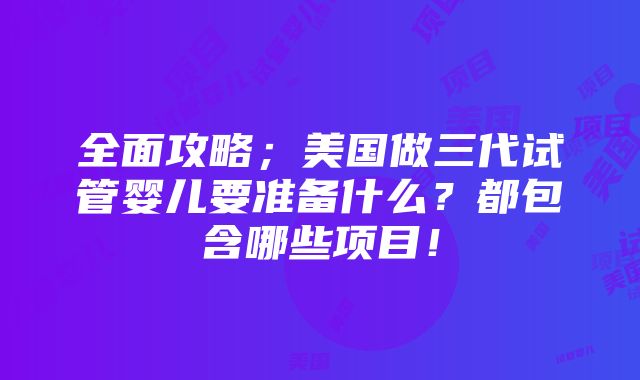 全面攻略；美国做三代试管婴儿要准备什么？都包含哪些项目！