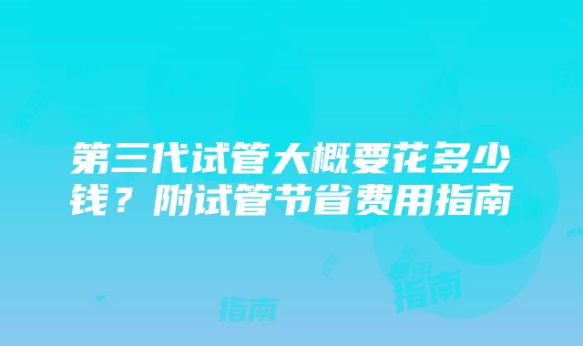 第三代试管大概要花多少钱？附试管节省费用指南