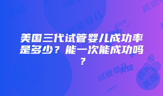 美国三代试管婴儿成功率是多少？能一次能成功吗？