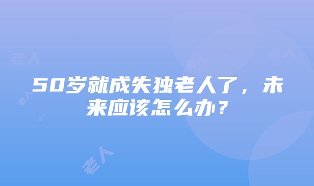 50岁就成失独老人了，未来应该怎么办？