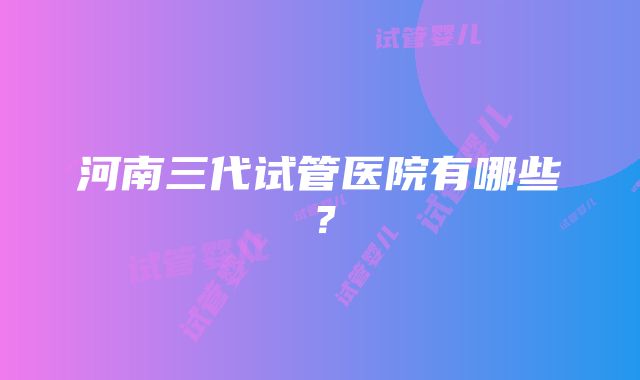 河南三代试管医院有哪些？