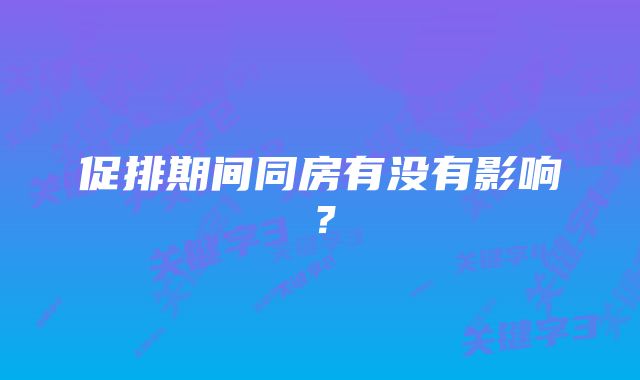 促排期间同房有没有影响？