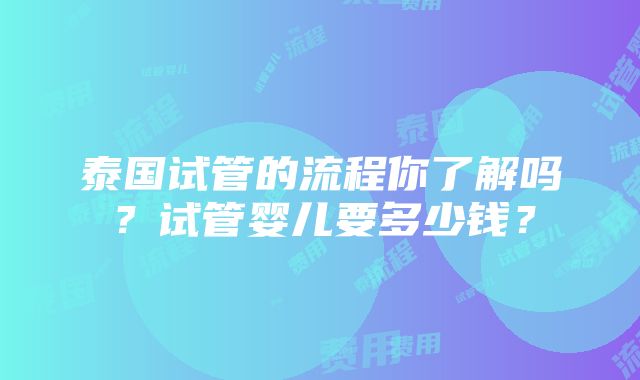 泰国试管的流程你了解吗？试管婴儿要多少钱？