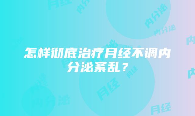 怎样彻底治疗月经不调内分泌紊乱？