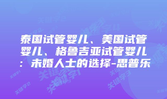 泰国试管婴儿、美国试管婴儿、格鲁吉亚试管婴儿：未婚人士的选择-思普乐