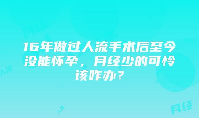 16年做过人流手术后至今没能怀孕，月经少的可怜该咋办？