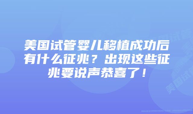 美国试管婴儿移植成功后有什么征兆？出现这些征兆要说声恭喜了！