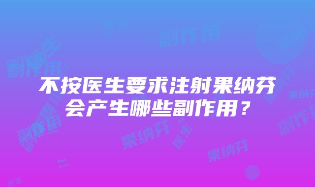 不按医生要求注射果纳芬会产生哪些副作用？