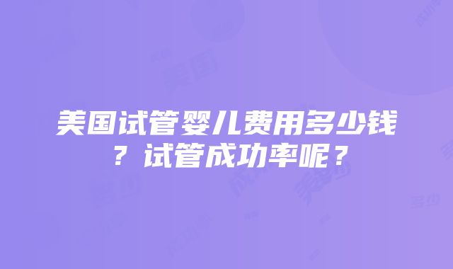 美国试管婴儿费用多少钱？试管成功率呢？