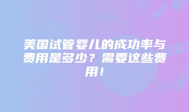 美国试管婴儿的成功率与费用是多少？需要这些费用！