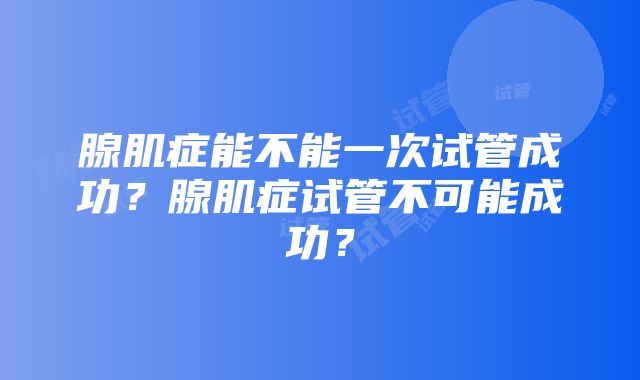 腺肌症能不能一次试管成功？腺肌症试管不可能成功？