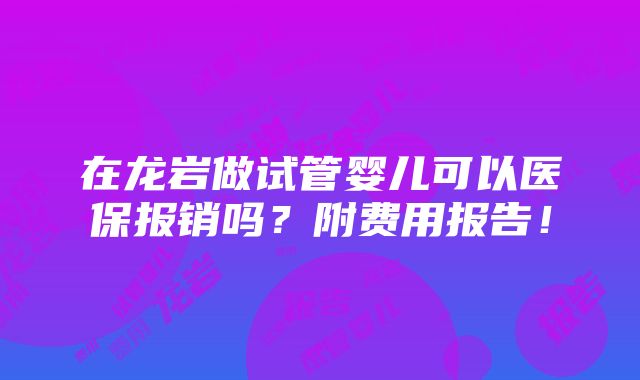 在龙岩做试管婴儿可以医保报销吗？附费用报告！