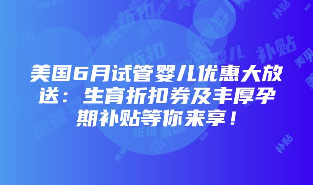 美国6月试管婴儿优惠大放送：生育折扣券及丰厚孕期补贴等你来享！