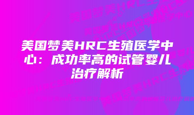 美国梦美HRC生殖医学中心：成功率高的试管婴儿治疗解析