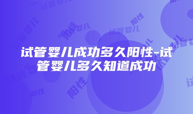 试管婴儿成功多久阳性-试管婴儿多久知道成功