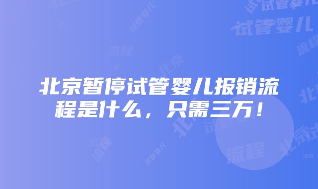 北京暂停试管婴儿报销流程是什么，只需三万！