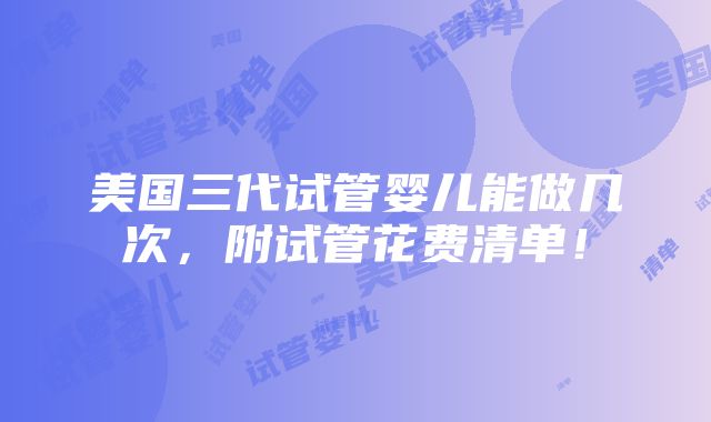 美国三代试管婴儿能做几次，附试管花费清单！