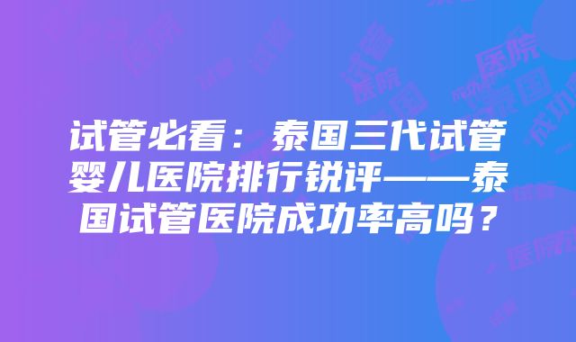 试管必看：泰国三代试管婴儿医院排行锐评——泰国试管医院成功率高吗？