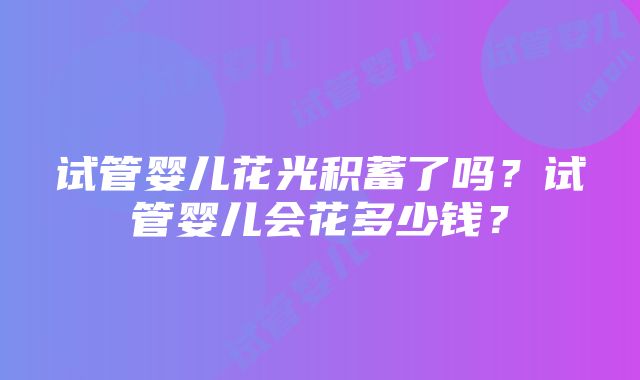 试管婴儿花光积蓄了吗？试管婴儿会花多少钱？