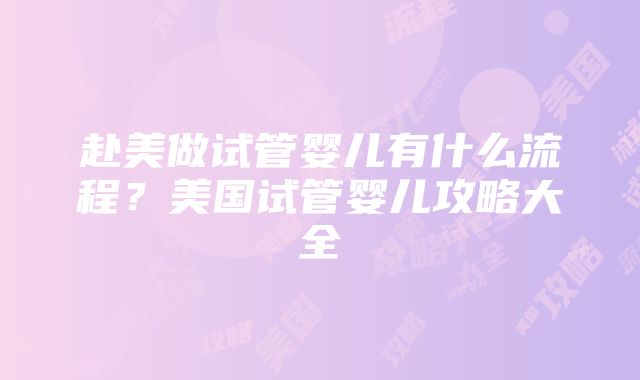 赴美做试管婴儿有什么流程？美国试管婴儿攻略大全