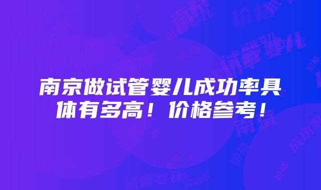 南京做试管婴儿成功率具体有多高！价格参考！